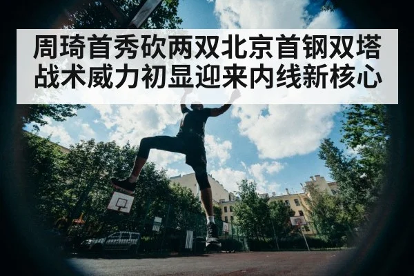 周琦首秀砍两双北京首钢双塔战术威力初显迎来内线新核心